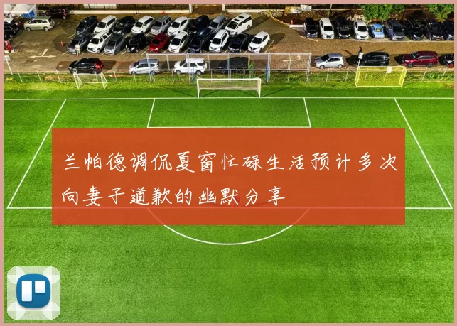 兰帕德调侃夏窗忙碌生活预计多次向妻子道歉的幽默分享