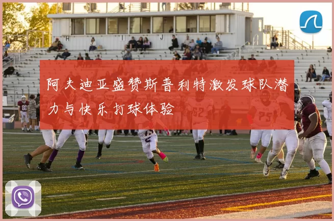 阿夫迪亚盛赞斯普利特激发球队潜力与快乐打球体验