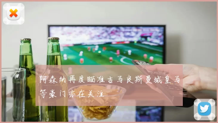 阿森纳再度瞄准吉马良斯曼城皇马等豪门亦在关注