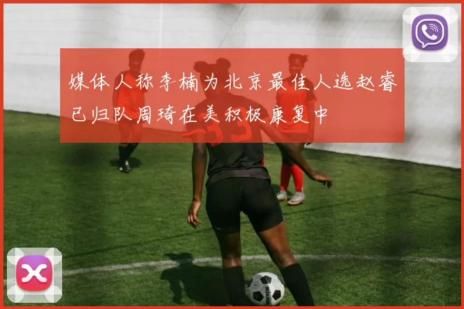 媒体人称李楠为北京最佳人选赵睿已归队周琦在美积极康复中