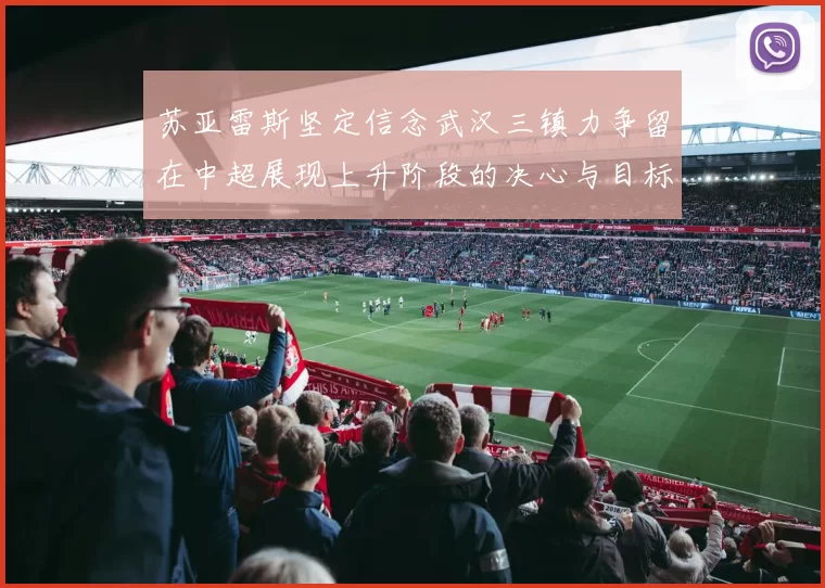 苏亚雷斯坚定信念武汉三镇力争留在中超展现上升阶段的决心与目标
