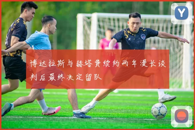 博达拉斯与赫塔费续约两年漫长谈判后最终决定留队