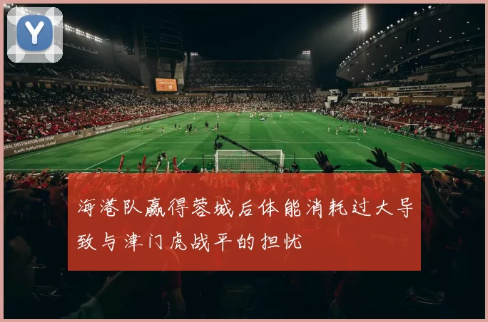 海港队赢得蓉城后体能消耗过大导致与津门虎战平的担忧