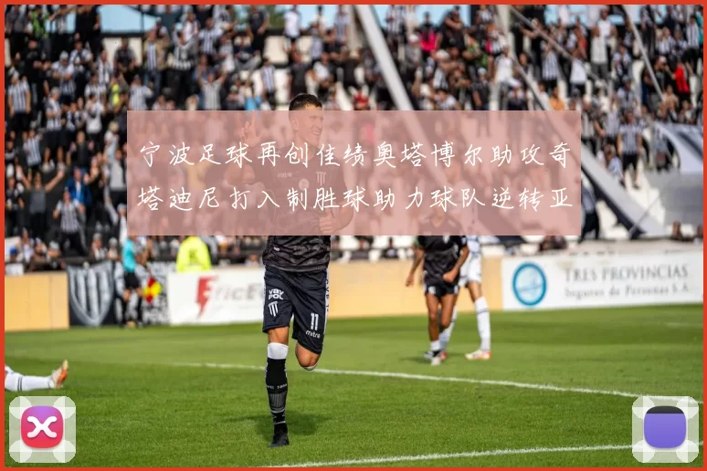 宁波足球再创佳绩奥塔博尔助攻奇塔迪尼打入制胜球助力球队逆转亚泰