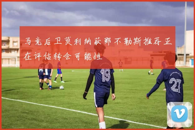 马竞后卫莫利纳获那不勒斯推荐正在评估转会可能性