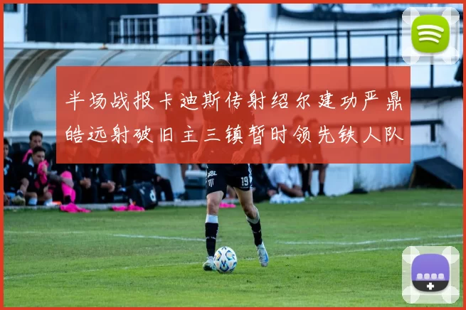 半场战报卡迪斯传射绍尔建功严鼎皓远射破旧主三镇暂时领先铁人队