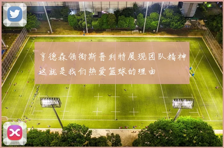 亨德森领衔斯普利特展现团队精神这就是我们热爱篮球的理由