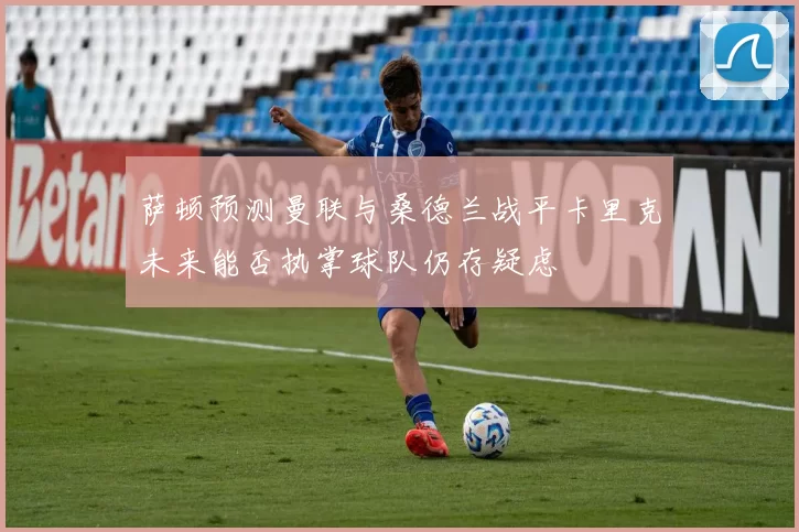 萨顿预测曼联与桑德兰战平卡里克未来能否执掌球队仍存疑虑