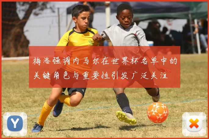 梅洛强调内马尔在世界杯名单中的关键角色与重要性引发广泛关注