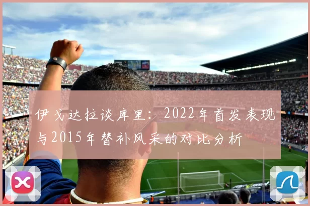 伊戈达拉谈库里：2022年首发表现与2015年替补风采的对比分析