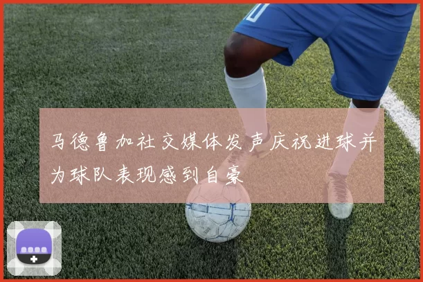 马德鲁加社交媒体发声庆祝进球并为球队表现感到自豪