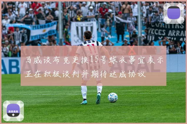 马威谈布克更换15号球衣事宜表示正在积极谈判并期待达成协议