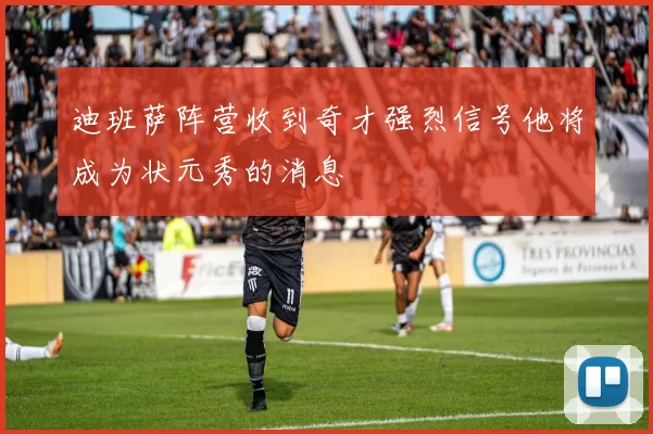 迪班萨阵营收到奇才强烈信号他将成为状元秀的消息