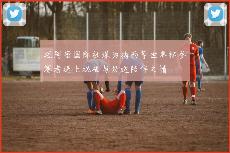 迈阿密国际社媒为梅西等世界杯参赛者送上祝福与好运陪伴之情