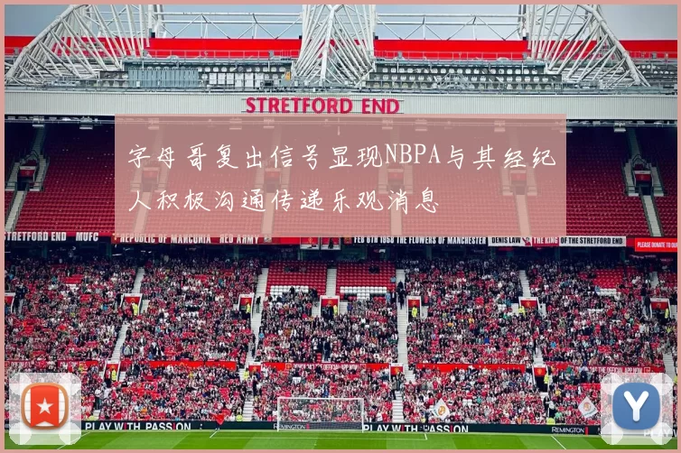 字母哥复出信号显现NBPA与其经纪人积极沟通传递乐观消息