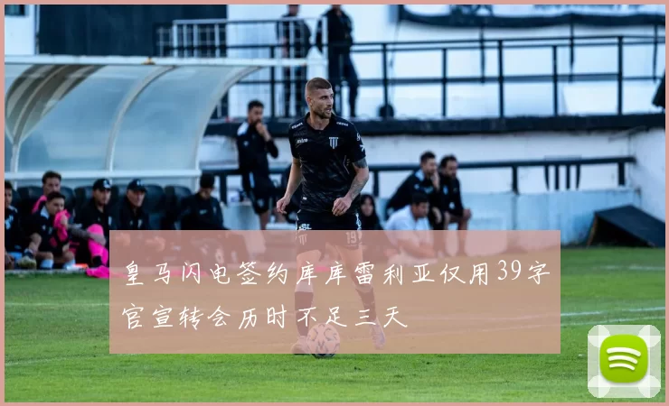 皇马闪电签约库库雷利亚仅用39字官宣转会历时不足三天