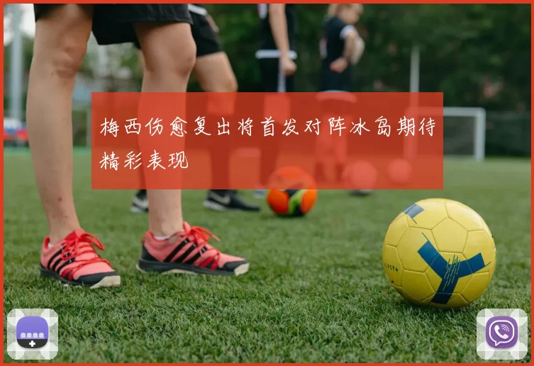 梅西伤愈复出将首发对阵冰岛期待精彩表现