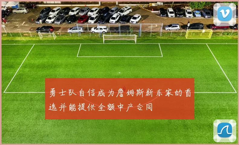 勇士队自信成为詹姆斯新东家的首选并能提供全额中产合同