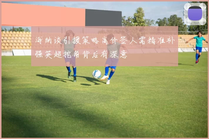 海纳谈引援策略高价签人需精准补强英超挖角背后有深意
