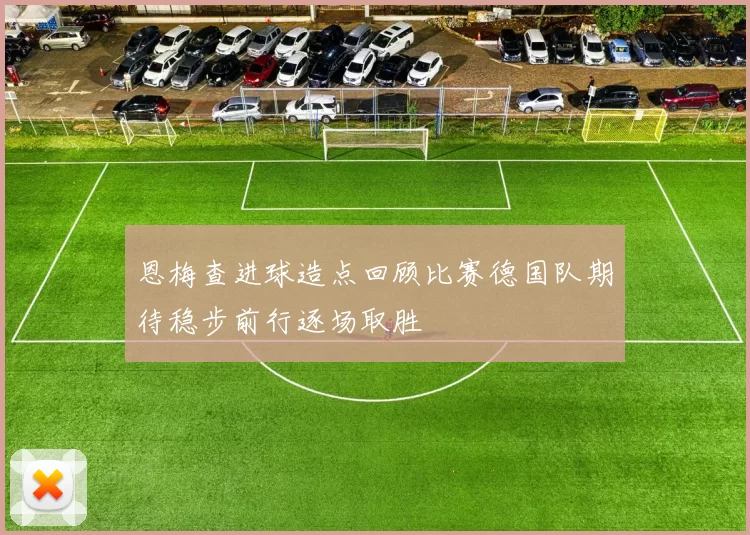 恩梅查进球造点回顾比赛德国队期待稳步前行逐场取胜